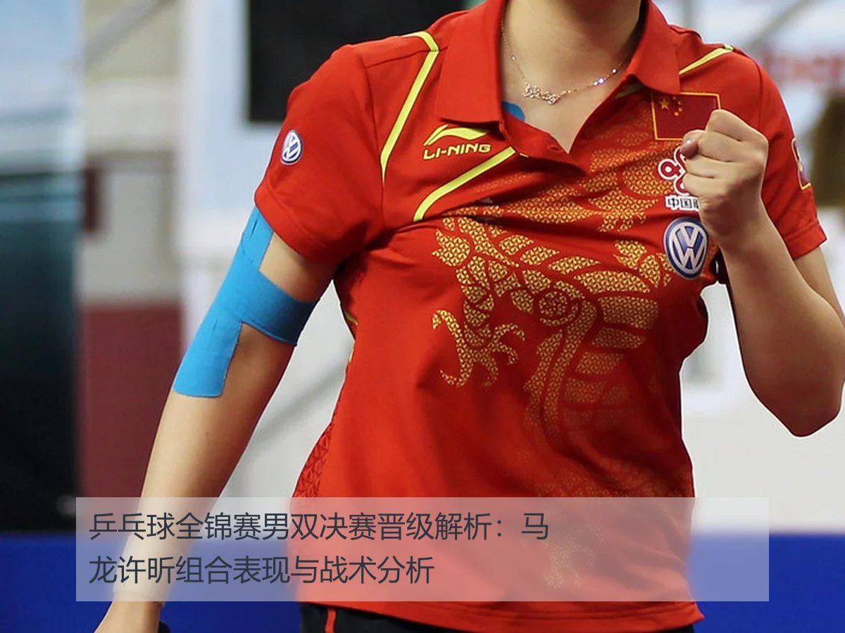 乒乓球全锦赛男双决赛晋级解析：马龙许昕组合表现与战术分析