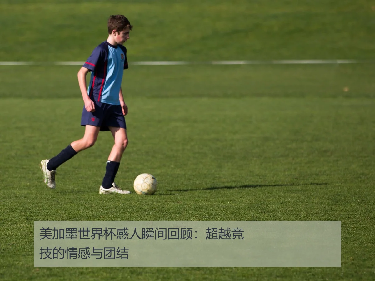 美加墨世界杯感人瞬间回顾：超越竞技的情感与团结