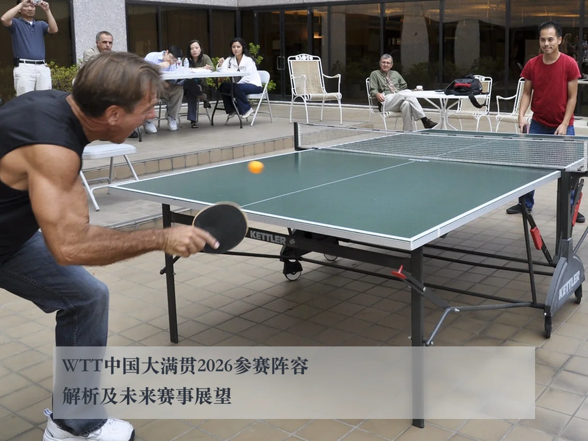 WTT中国大满贯2026参赛阵容解析及未来赛事展望