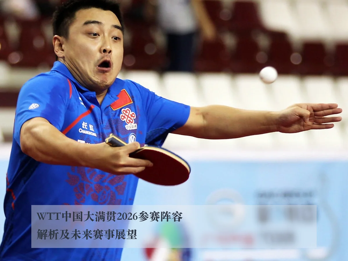 WTT中国大满贯2026参赛阵容解析及未来赛事展望