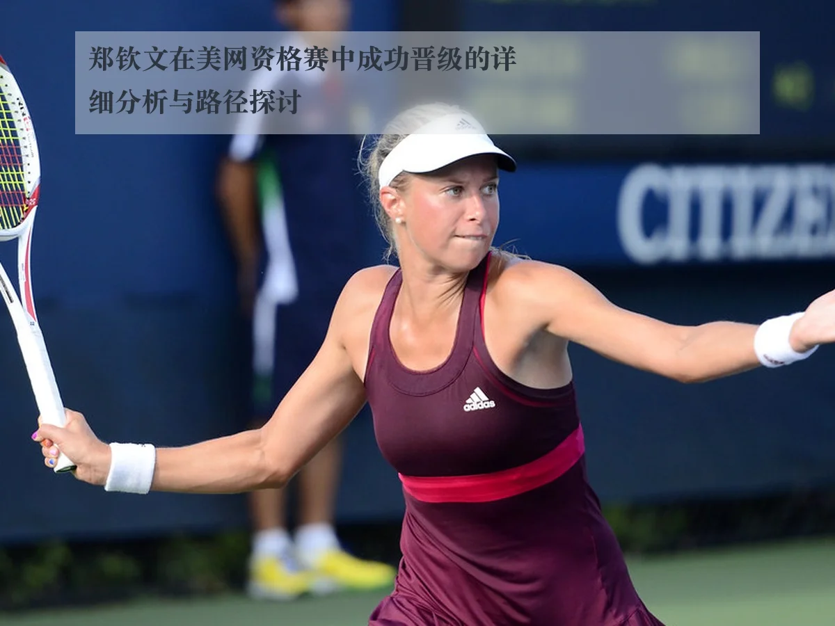 郑钦文在美网资格赛中成功晋级的详细分析与路径探讨