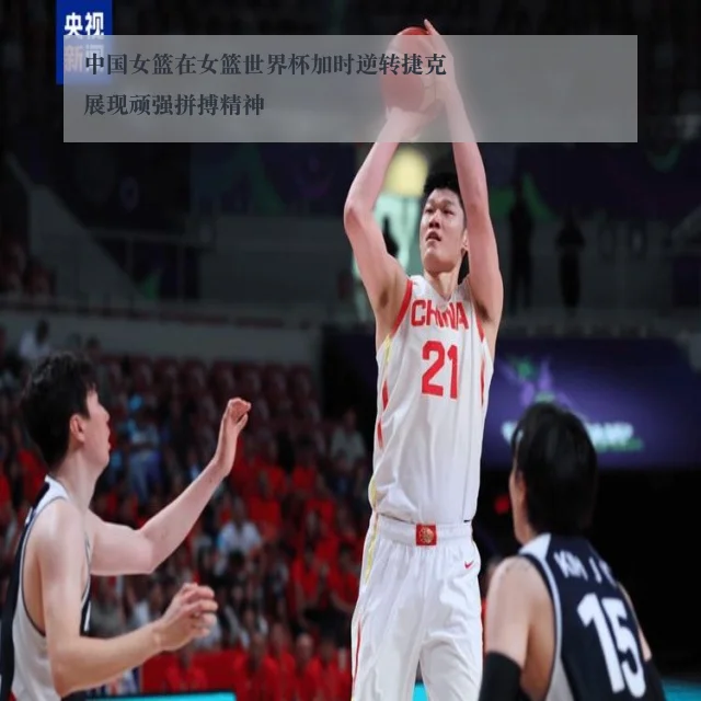中国女篮在女篮世界杯加时逆转捷克展现顽强拼搏精神